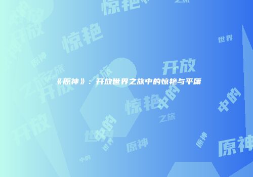 《原神》：开放世界之旅中的惊艳与平庸