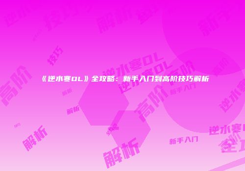 《逆水寒OL》全攻略：新手入门到高阶技巧解析