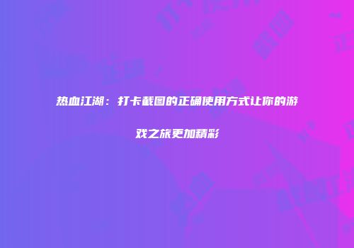 热血江湖：打卡截图的正确使用方式让你的游戏之旅更加精彩