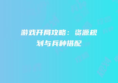游戏开局攻略：资源规划与兵种搭配