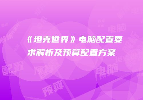 《坦克世界》电脑配置要求解析及预算配置方案