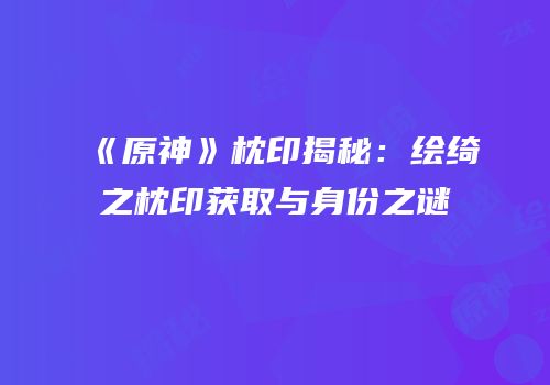 《原神》枕印揭秘：绘绮之枕印获取与身份之谜