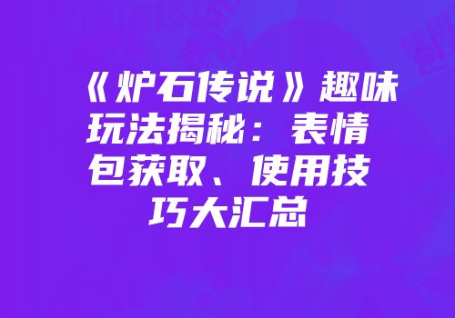 《炉石传说》趣味玩法揭秘：表情包获取、使用技巧大汇总