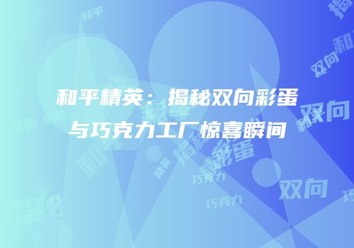 和平精英：揭秘双向彩蛋与巧克力工厂惊喜瞬间