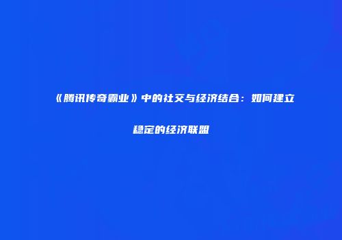 《腾讯传奇霸业》中的社交与经济结合：如何建立稳定的经济联盟