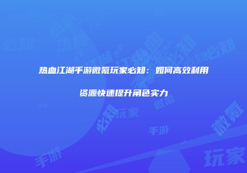热血江湖手游微氪玩家必知：如何高效利用资源快速提升角色实力