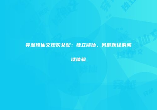 穿越修仙文炮灰女配：独立修仙，另辟蹊径的阅读体验