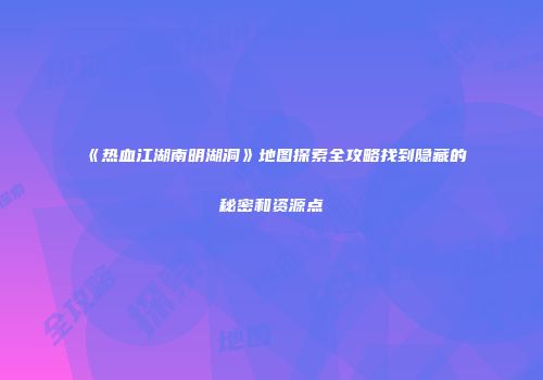 《热血江湖南明湖洞》地图探索全攻略找到隐藏的秘密和资源点