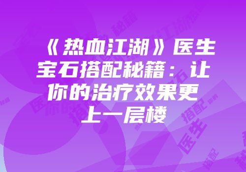《热血江湖》医生宝石搭配秘籍：让你的治疗效果更上一层楼