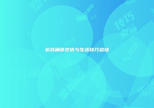 游戏角色塑造与生活技巧总结