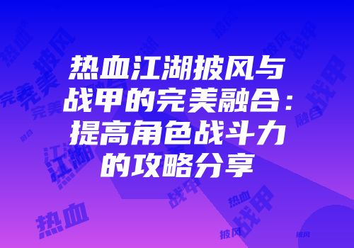 热血江湖披风与战甲的完美融合：提高角色战斗力的攻略分享