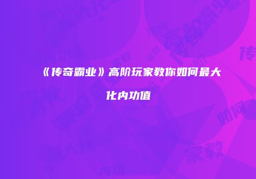 《传奇霸业》高阶玩家教你如何最大化内功值