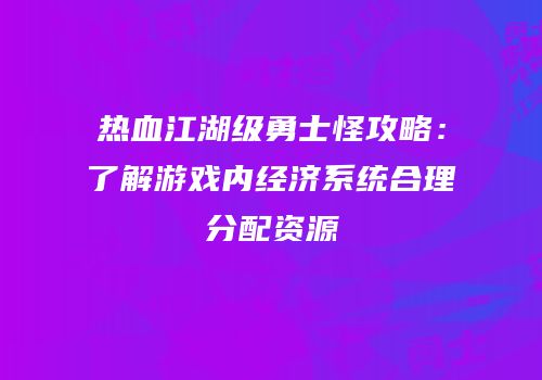 热血江湖级勇士怪攻略：了解游戏内经济系统合理分配资源