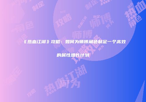 《热血江湖》攻略：如何为师傅角色制定一个高效的属性增长计划