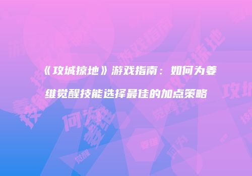 《攻城掠地》游戏指南：如何为姜维觉醒技能选择最佳的加点策略