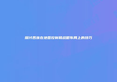 探讨各族在地图控制和战略布局上的技巧