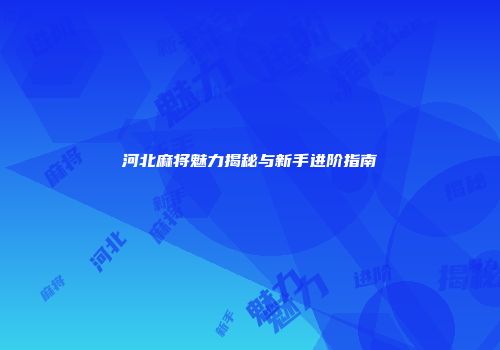 河北麻将魅力揭秘与新手进阶指南