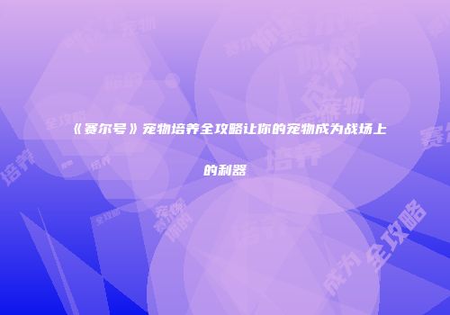 《赛尔号》宠物培养全攻略让你的宠物成为战场上的利器