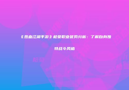 《热血江湖手游》枪豪职业优势分析：了解自身独特战斗风格