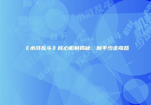 《水浒乱斗》核心机制揭秘：新手少走弯路