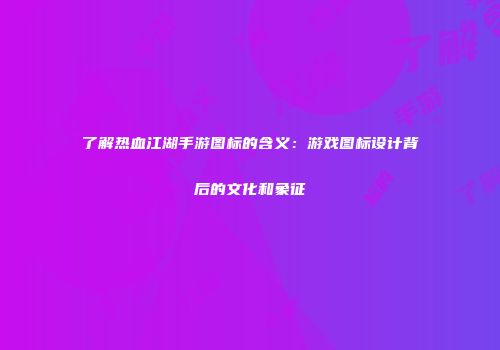 了解热血江湖手游图标的含义：游戏图标设计背后的文化和象征