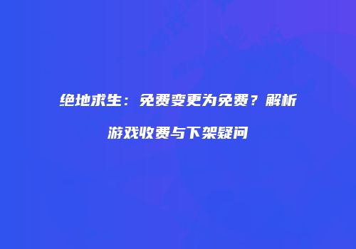 绝地求生：免费变更为免费？解析游戏收费与下架疑问