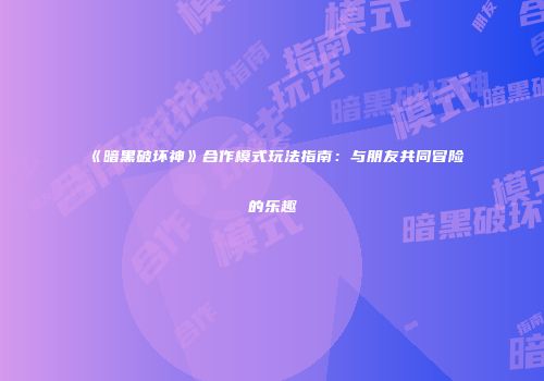 《暗黑破坏神》合作模式玩法指南:与朋友共同冒险的乐趣