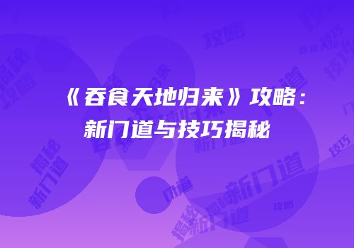 《吞食天地归来》攻略：新门道与技巧揭秘