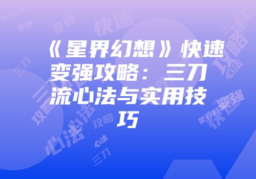 《星界幻想》快速变强攻略：三刀流心法与实用技巧