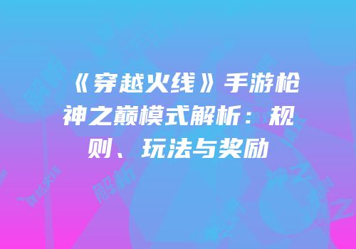 《穿越火线》手游枪神之巅模式解析：规则、玩法与奖励