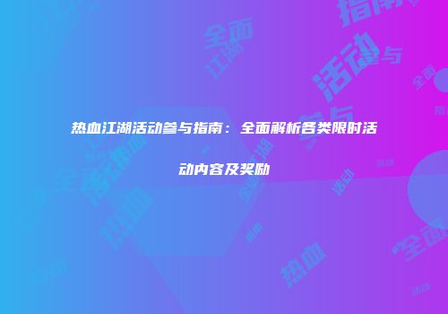 热血江湖活动参与指南:全面解析各类限时活动内容及奖励