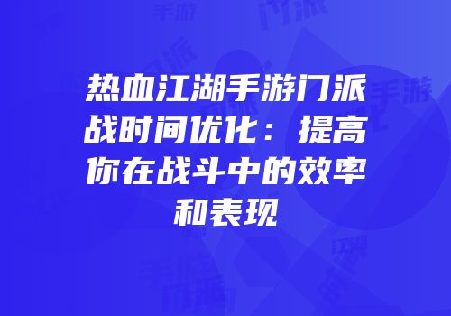 热血江湖手游门派战时间优化：提高你在战斗中的效率和表现
