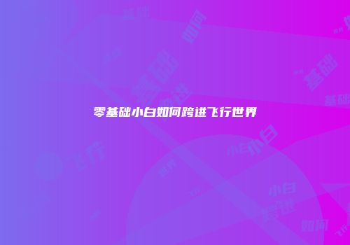 零基础小白如何跨进飞行世界