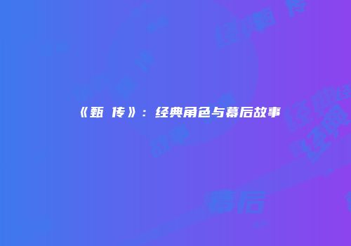《甄嬛传》：经典角色与幕后故事