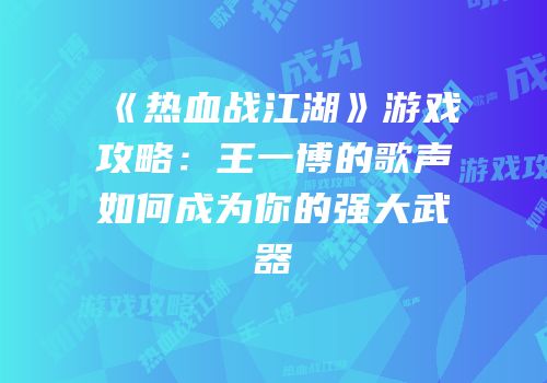 《热血战江湖》游戏攻略：王一博的歌声如何成为你的强大武器