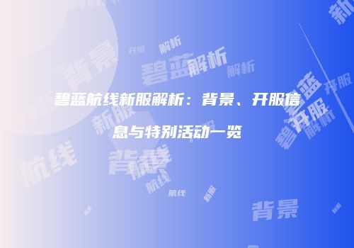 碧蓝航线新服解析：背景、开服信息与特别活动一览