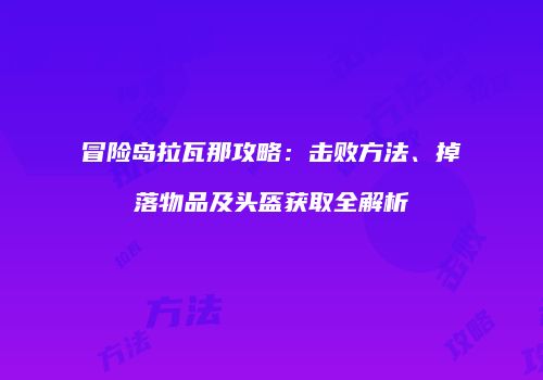 冒险岛拉瓦那攻略：击败方法、掉落物品及头盔获取全解析