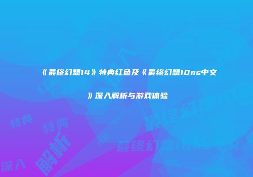 《最终幻想14》特典红色及《最终幻想10ns中文》深入解析与游戏体验