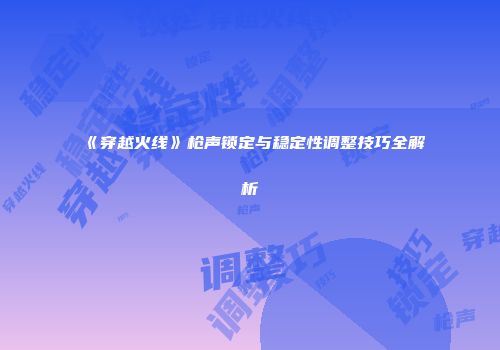 《穿越火线》枪声锁定与稳定性调整技巧全解析