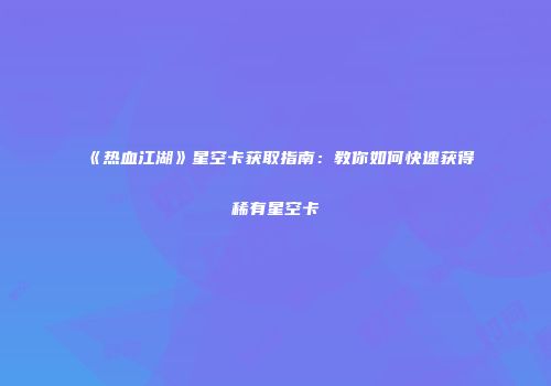 《热血江湖》星空卡获取指南：教你如何快速获得稀有星空卡