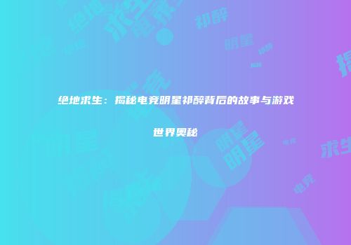 绝地求生：揭秘电竞明星祁醉背后的故事与游戏世界奥秘