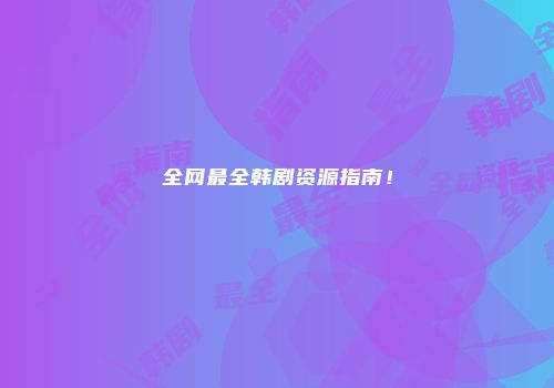 全网最全韩剧资源指南！