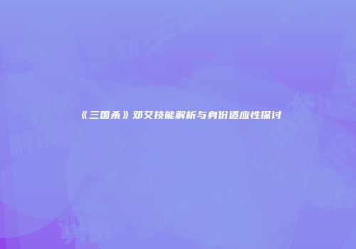 《三国杀》邓艾技能解析与身份适应性探讨