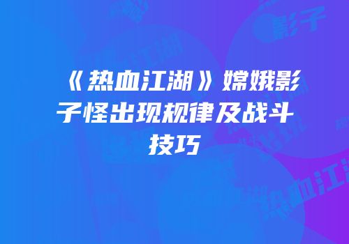 《热血江湖》嫦娥影子怪出现规律及战斗技巧