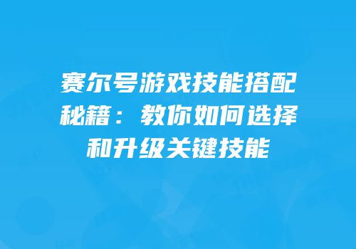 赛尔号游戏技能搭配秘籍:教你如何选择和升级关键技能