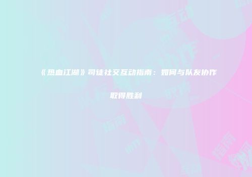 《热血江湖》司徒社交互动指南：如何与队友协作取得胜利