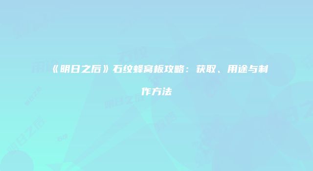 《明日之后》石纹蜂窝板攻略：获取、用途与制作方法