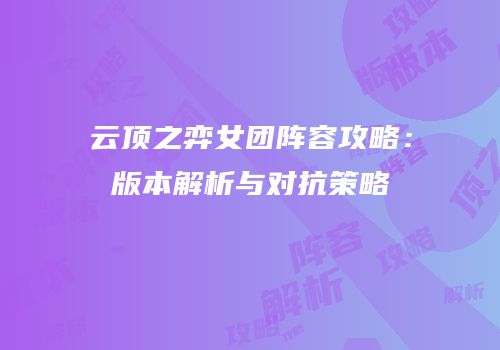 云顶之弈女团阵容攻略：版本解析与对抗策略