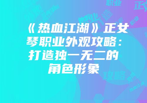 《热血江湖》正女琴职业外观攻略：打造独一无二的角色形象