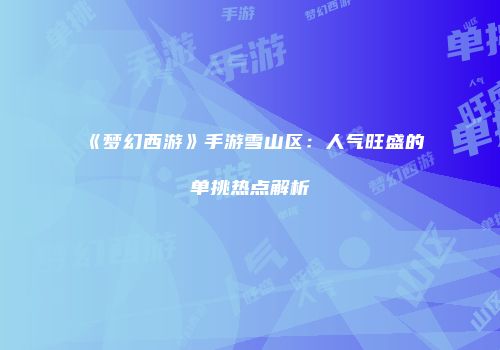 《梦幻西游》手游雪山区：人气旺盛的单挑热点解析